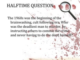 HALFTIME QUESTIONThe 1960s was the beginning of the brainwashing, cult following era. Who was the deadliest man to murder, by instructing others to commit the crime, and never having to do the deed himself?