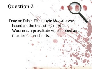 Question 2True or False: The movie Monster was based on the true story of Aileen Wuornos, a prostitute who robbed and murdered her clients.