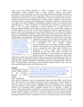 many ways from robbery. Robbery is often a desperate act of violence and
confrontation, while stealthy theft is done secretly, quietly, and (often)
successfully. Cross-nationally, the acts of stealthy theft are the opposite of robbery in
that they correlate negatively with inequality. They are most prevalent in the most
equalitarian countries. In common with robbery, however, stealthy theft seems to
correlate well with alcohol consumption. It is done most in wealthy countries and is
inversely related to poverty and unemployment. Australia is shown by various indices
to be high in its rate of burglary. In Australia, burglary seems to be associated with
participation in a "surfer subculture" of youth who have adapted to unemployment
with a "life as party" orientation in which burglary is a major source of
financial support Sweden has the highest larceny rate in the world, a fact thought to
be accounted for by the role of youth and immigrants. Analysis indicates that two
groups, youth and immigrants, share similar financial stress, as well as the highest
rates of unemployment in Sweden. Their high aspirations (travel, home ownership,
family), can be attained either through the slow process of assimilation or aging or, as
an alternative, through crime. Great Britain is profiled as a country that, by a variety
ofmeasures, seems to be a "hot spot" for auto theft. One
factor in the British profile is that the crime seems to
be
"trivialized"
in
the
criminal
justice
system. Sanctions for auto theft typically include a
"caution" by the police or a "summary judgment" (fine)
by the magistrate's court. Thus, there is little or no
deterrence of motor vehicle theft through law
in Britain. At the same time, there are plenty of
"motivated offenders" in that country--not just young
British citizens, but migrants coming from other parts
of Europeas result of its "open borders" policy as a member of the European Union. In
addition, there are growing numbers of migrants from the Commonwealth countries,
who enjoy free trade and freedom of movement within the Commonwealth. Many of
these Commonwealth countries are former British Empire colonies that are now
sovereign developing nations with high crime rates.
Chapter
11 (Organized Crime)
seems a likely sequel
to
the
previous
chapter
on
motor
vehicle
theft. In England,
auto theft has become a form of transnational organized crime (OC). Auto thieves
may "barter trade" their vehicles for drugs or other contraband in other European
countries. They may then return to England with undocumented aliens, drugs, or
other contraband. In this chapter, trafficking in heroin is proposed as an imperfect
"marker" for organized crime, imperfect because OC is actually a cluster of
crimes. We cannot perform comparative statistical analysis on OC, because the FBI
keeps no offense reports on such crimes. Countries that seem to have a large number
of OC groups typically also have a history of military rule. Several countries,
including theUnited States, are profiled in terms of this observation, and OC groups
10

 