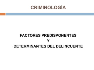 CRIMINOLOGÍA
FACTORES PREDISPONENTES
Y
DETERMINANTES DEL DELINCUENTE
 