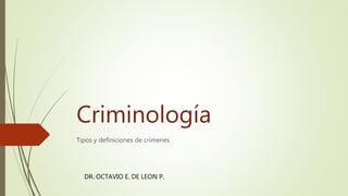 Criminología
Tipos y definiciones de crímenes
DR. OCTAVIO E. DE LEON P.
 