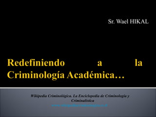Sr. Wael HIKAL




Wikipedia Criminológica. La Enciclopedia de Criminología y
                       Criminalística
            www.wikipediacriminologica.es.tl
 