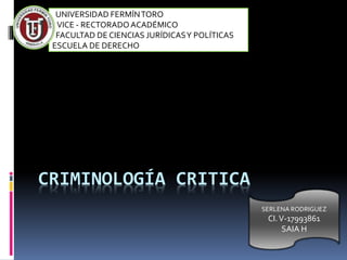 CRIMINOLOGÍA CRITICA
UNIVERSIDAD FERMÍNTORO
VICE - RECTORADO ACADÉMICO
FACULTAD DE CIENCIAS JURÍDICASY POLÍTICAS
ESCUELA DE DERECHO
SERLENA RODRIGUEZ
CI.V-17993861
SAIA H
 