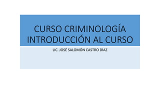 CURSO CRIMINOLOGÍA
INTRODUCCIÓN AL CURSO
LIC. JOSÉ SALOMÓN CASTRO DÍAZ
 