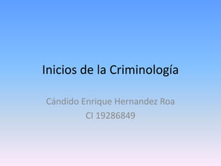 Inicios de la Criminología
Cándido Enrique Hernandez Roa
CI 19286849
 