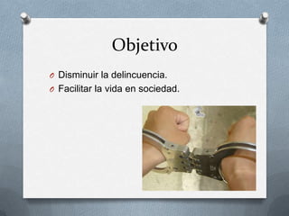 Objetivo
O Disminuir la delincuencia.
O Facilitar la vida en sociedad.
 