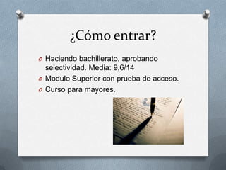 ¿Cómo entrar?
O Haciendo bachillerato, aprobando
  selectividad. Media: 9,6/14
O Modulo Superior con prueba de acceso.
O Curso para mayores.
 