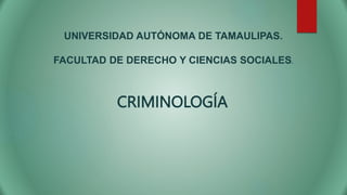 UNIVERSIDAD AUTÓNOMA DE TAMAULIPAS.
FACULTAD DE DERECHO Y CIENCIAS SOCIALES.
CRIMINOLOGÍA
 