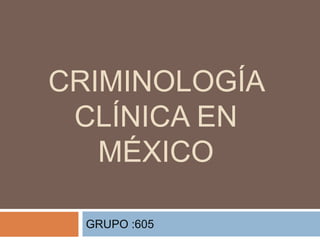 CRIMINOLOGÍA
CLÍNICA EN
MÉXICO
GRUPO :605
 