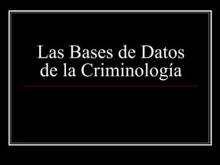 Las Bases de Datos
de la Criminología
 