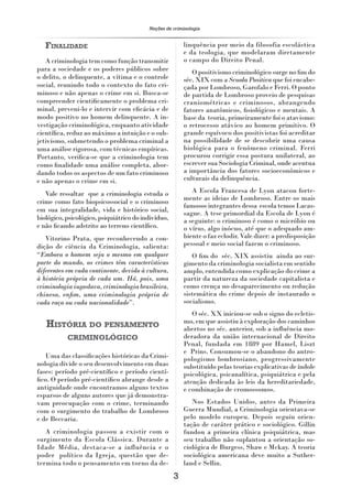 Noções de criminologia


   FINALIDADE                                            linquência por meio da filosofia escolástica
                                                         e da teologia, que modelaram diretamente
   A criminologia tem como função transmitir             o campo do Direito Penal.
para a sociedade e os poderes públicos sobre                O positivismo criminológico surge no ﬁm do
o delito, o delinquente, a vítima e o controle           séc. XIX com a Scuola Positiva que foi encabe-
social, reunindo todo o contexto do fato cri-            çada por Lombroso, Garofalo e Ferri. O ponto
minoso e não apenas o crime em si. Busca-se              de partida de Lombroso proveio de pesquisas
compreender cientiﬁcamente o problema cri-               craniométricas e criminosos, abrangendo
minal, preveni-lo e intervir com eﬁcácia e de            fatores anatômicos, ﬁsiológicos e mentais. A
modo positivo no homem delinquente. A in-                base da teoria, primeiramente foi o atavismo:
vestigação criminológica, enquanto atividade             o retrocesso atávico ao homem primitivo. O
cientíﬁca, reduz ao máximo a intuição e o sub-           grande equívoco dos positivistas foi acreditar
jetivismo, submetendo o problema criminal a              na possibilidade de se descobrir uma causa
uma análise rigorosa, com técnicas empíricas.            biológica para o fenômeno criminal. Ferri
Portanto, veriﬁca-se que a criminologia tem              procurou corrigir essa postura unilateral, ao
como ﬁnalidade uma análise completa, abor-               escrever sua Sociologia Criminal, onde acentua
dando todos os aspectos de um fato criminoso             a importância dos fatores socioeconômicos e
e não apenas o crime em si.                              culturais da delinquência.

   Vale ressaltar que a criminologia estuda o               A Escola Francesa de Lyon atacou forte-
                                                         mente as ideias de Lombroso. Entre os mais
crime como fato biopsicossocial e o criminoso
                                                         famosos integrantes dessa escola temos Lacas-
em sua integralidade, vida e histórico social,           sagne. A tese primordial da Escola de Lyon é
biológico, psicológico, psiquiátrico do indivíduo,       a seguinte: o criminoso é como o micróbio ou
e não ﬁcando adstrito ao terreno cientíﬁco.              o vírus, algo inócuo, até que o adequado am-
   Vitorino Prata, que reconhecendo a con-               biente o faz eclodir. Vale dizer: a predisposição
dição de ciência da Criminologia, salienta:              pessoal e meio social fazem o criminoso.
“Embora o homem seja o mesmo em qualquer                    O ﬁm do séc. XIX assistiu ainda ao sur-
parte do mundo, os crimes têm características            gimento da criminologia socialista em sentido
diferentes em cada continente, devido à cultura,         amplo, entendida como explicação do crime a
à história própria de cada um. Há, pois, uma             partir da natureza da sociedade capitalista e
criminologia iugoslava, criminologia brasileira,         como crença no desaparecimento ou redução
chinesa, enﬁm, uma criminologia própria de               sistemática do crime depois de instaurado o
cada raça ou cada nacionalidade”.                        socialismo.
                                                            O séc. XX iniciou-se sob o signo do ecletis-
                                                         mo, em que assistiu à exploração dos caminhos
   HISTÓRIA DO PENSAMENTO                                abertos no séc. anterior, sob a inﬂuência mo-
           CRIMINOLÓGICO                                 deradora da união internacional de Direito
                                                         Penal, fundada em 1889 por Hamel, Liszt
                                                         e Prins. Consumou-se o abandono do antro-
   Uma das classiﬁcações históricas da Crimi-            pologismo lombrosiano, progressivamente
nologia divide o seu desenvolvimento em duas             substituído pelas teorias explicativas de índole
fases: período pré-cientíﬁco e período cientí-           psicológica, psicanalítica, psiquiátrica e pela
ﬁco. O período pré-cientíﬁco abrange desde a             atenção dedicada às leis da hereditariedade,
antiguidade onde encontramos alguns textos               e combinação de cromossomos.
esparsos de alguns autores que já demonstra-
vam preocupação com o crime, terminando                     Nos Estados Unidos, antes da Primeira
com o surgimento do trabalho de Lombroso                 Guerra Mundial, a Criminologia orientava-se
e de Beccaria.                                           pelo modelo europeu. Depois seguiu orien-
                                                         tação de caráter prático e sociológico. Gillin
   A criminologia passou a existir com o                 fundou a primeira clínica psiquiátrica, mas
surgimento da Escola Clássica. Durante a                 seu trabalho não suplantou a orientação so-
Idade Média, destaca-se a influência e o                 ciológica de Burgess, Shaw e Mckay. A teoria
poder político da Igreja, questão que de-                sociológica americana deve muito a Suther-
termina todo o pensamento em torno da de-                land e Sellin.
                                                     3
 