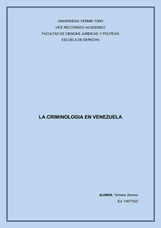 UNIVERSIDAD FERMIN TORO
VICE RECTORADO ACADEMICO
FACULTAD DE CIENCIAS JURIDICAS Y POLITICAS
ESCUELA DE DERECHO
LA CRIMINOLOGIA EN VENEZUELA
ALUMNA: Yaimara Zamora
C.I. 14877520
 