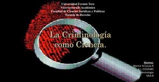 Universidad Fermín Toro
Vicerrectorado Académico
Facultad de Ciencias Jurídicas y Políticas
Escuela de Derecho
Alumna:
Marivic N Cuicas R
C.I: 25359385
Criminología
SAIA B
 