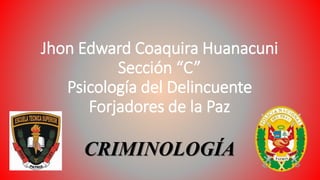 Jhon Edward Coaquira Huanacuni
Sección “C”
Psicología del Delincuente
Forjadores de la Paz
CRIMINOLOGÍA
 
