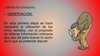 4. Métodos de la investigación :
 OBSERVACIÓN:
En esta primera etapa se hace
necesaria la utilización de los
cinco sentidos, con el propósito
de obtener información indiciaria
que sea útil para buscar la razón
de lo que se pretende discutir.
 