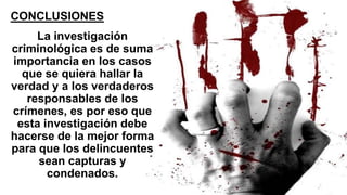 CONCLUSIONES::
La investigación
criminológica es de suma
importancia en los casos
que se quiera hallar la
verdad y a los verdaderos
responsables de los
crímenes, es por eso que
esta investigación debe
hacerse de la mejor forma
para que los delincuentes
sean capturas y
condenados.
 
