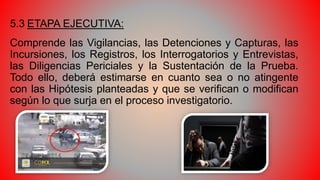 5.3 ETAPA EJECUTIVA:
Comprende las Vigilancias, las Detenciones y Capturas, las
Incursiones, los Registros, los Interrogat...