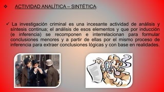  ACTIVIDAD ANALÍTICA – SINTÉTICA:
 La investigación criminal es una incesante actividad de análisis y
síntesis continua;...
