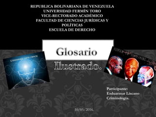 REPUBLICA BOLIVARIANA DE VENEZUELA
UNIVERSIDAD FERMÍN TORO
VICE-RECTORADO ACADÉMICO
FACULTAD DE CIENCIAS JURÍDICAS Y
POLÍTICAS
ESCUELA DE DERECHO
Participante:
Esduarmar Liscano
Criminología.
10/05/2016.
 