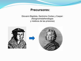 Giovanni Baptista, Gerónimo Cortes y Casper:
(fisiognomistafrenólogos
y médicos de las prisiones)
Precursores:
 