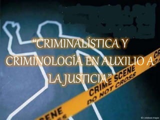 “CRIMINALÍSTICA Y
CRIMINOLOGÍA EN AUXILIO A
LA JUSTICIA”
 