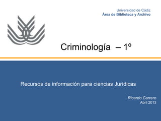 Recursos de información para ciencias Jurídicas
Ricardo Carrero
Abril 2013
Universidad de Cádiz
Área de Biblioteca y Archivo
Criminología – 1º
 