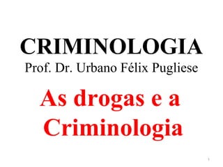 CRIMINOLOGIA
Prof. Dr. Urbano Félix Pugliese
As drogas e a
Criminologia
1
 
