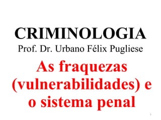 CRIMINOLOGIA
Prof. Dr. Urbano Félix Pugliese
As fraquezas
(vulnerabilidades) e
o sistema penal
1
 