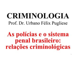 CRIMINOLOGIA
Prof. Dr. Urbano Félix Pugliese
As polícias e o sistema
penal brasileiro:
relações criminológicas
1
 