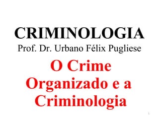 CRIMINOLOGIA
Prof. Dr. Urbano Félix Pugliese
O Crime
Organizado e a
Criminologia
1
 