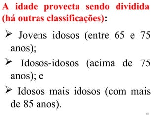 A idade provecta sendo dividida
(há outras classificações):
 Jovens idosos (entre 65 e 75
anos);
 Idosos-idosos (acima de 75
anos); e
 Idosos mais idosos (com mais
de 85 anos).
10
 