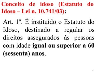 Conceito de idoso (Estatuto do
Idoso – Lei n. 10.741/03):
Art. 1º. É instituído o Estatuto do
Idoso, destinado a regular os
direitos assegurados às pessoas
com idade igual ou superior a 60
(sessenta) anos.
7
 