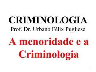 CRIMINOLOGIA
Prof. Dr. Urbano Félix Pugliese
A menoridade e a
Criminologia
1
 