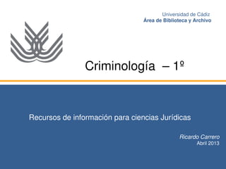Recursos de información para ciencias Jurídicas
Ricardo Carrero
Abril 2013
Universidad de Cádiz 
Área de Biblioteca y Archivo
Criminología  – 1º 
 