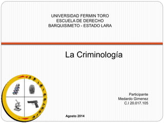 Agosto 2014
Participante
Medardo Gimenez
C.I 20.017.105
UNIVERSIDAD FERMIN TORO
ESCUELA DE DERECHO
BARQUISIMETO - ESTADO LARA
La Criminología
 