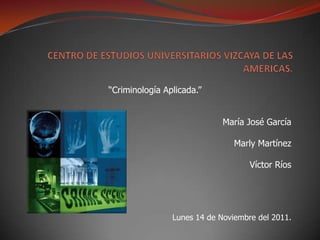 “Criminología Aplicada.”


                             María José García

                                Marly Martínez

                                    Víctor Ríos




                Lunes 14 de Noviembre del 2011.
 