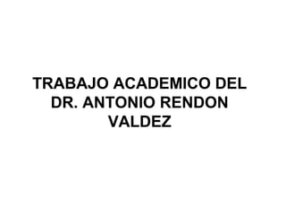 TRABAJO ACADEMICO DEL
DR. ANTONIO RENDON
VALDEZ
 