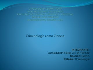 Criminologíacomo Ciencia
INTEGRANTE:
Luzneidybeth Flores C.I: 24.159.640
Sección: SAIA A
Cátedra: Criminología
 