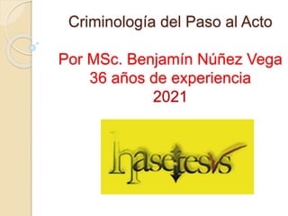 Criminología del Paso al Acto
Por MSc. Benjamín Núñez Vega
36 años de experiencia
2021
 