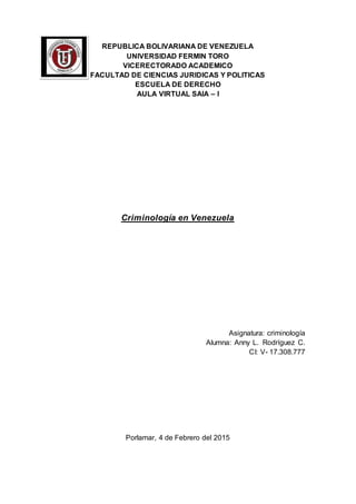 REPUBLICA BOLIVARIANA DE VENEZUELA
UNIVERSIDAD FERMIN TORO
VICERECTORADO ACADEMICO
FACULTAD DE CIENCIAS JURIDICAS Y POLITICAS
ESCUELA DE DERECHO
AULA VIRTUAL SAIA – I
Criminología en Venezuela
Asignatura: criminología
Alumna: Anny L. Rodríguez C.
CI: V- 17.308.777
Porlamar, 4 de Febrero del 2015
 