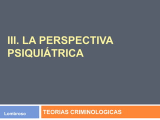 III. LA PERSPECTIVA
PSIQUIÁTRICA
TEORIAS CRIMINOLOGICASLombroso
 