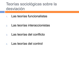 Teorías sociológicas sobre la
desviación
1. Las teorías funcionalistas
2. Las teorías interaccionistas
3. Las teorías del conflicto
4. Las teorías del control
 