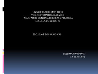 UNIVERSIDAD FERMÍNTORO
VICE-RECTORADOACADÉMICO
FACULTAD DE CIENCIAS JURÍDICASY POLÍTICAS
ESCUELA DE DERECHO
ESCUELAS SOCIOLÓGICAS
LESLIMAR PARADAS
C.I: 20.541.883
 