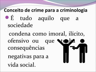 Conceito de crime para a criminologia
É tudo aquilo que a
sociedade
condena como imoral, ilícito,
ofensivo ou que tenha
consequências
negativas para a
vida social.
 