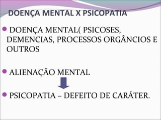 DOENÇA MENTAL X PSICOPATIA
DOENÇA MENTAL( PSICOSES,
DEMENCIAS, PROCESSOS ORGÂNCIOS E
OUTROS
ALIENAÇÃO MENTAL
PSICOPATIA – DEFEITO DE CARÁTER.
 