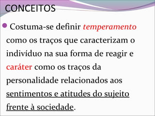 CONCEITOS
Costuma-se definir temperamento
como os traços que caracterizam o
indivíduo na sua forma de reagir e
caráter como os traços da
personalidade relacionados aos
sentimentos e atitudes do sujeito
frente à sociedade.
 