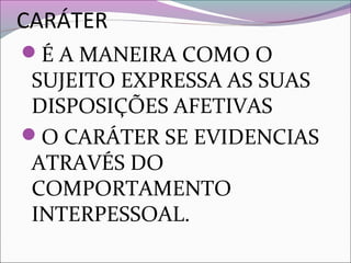 CARÁTER
É A MANEIRA COMO O
SUJEITO EXPRESSA AS SUAS
DISPOSIÇÕES AFETIVAS
O CARÁTER SE EVIDENCIAS
ATRAVÉS DO
COMPORTAMENTO
INTERPESSOAL.
 