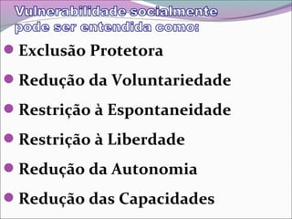 Exclusão Protetora
Redução da Voluntariedade
Restrição à Espontaneidade
Restrição à Liberdade
Redução da Autonomia
Redução das Capacidades
 