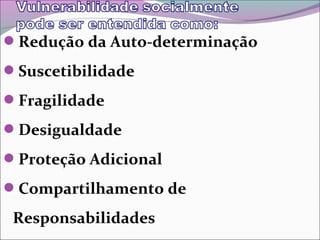 Redução da Auto-determinação
Suscetibilidade
Fragilidade
Desigualdade
Proteção Adicional
Compartilhamento de
Responsabilidades
 