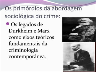 Os primórdios da abordagem
sociológica do crime:
Os legados de
Durkheim e Marx
como eixos teóricos
fundamentais da
criminologia
contemporânea.
 